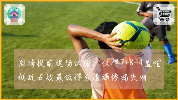周琦提前退场认输：仅得7+8+4盖帽创近五战最低得分遭遇惨痛失利