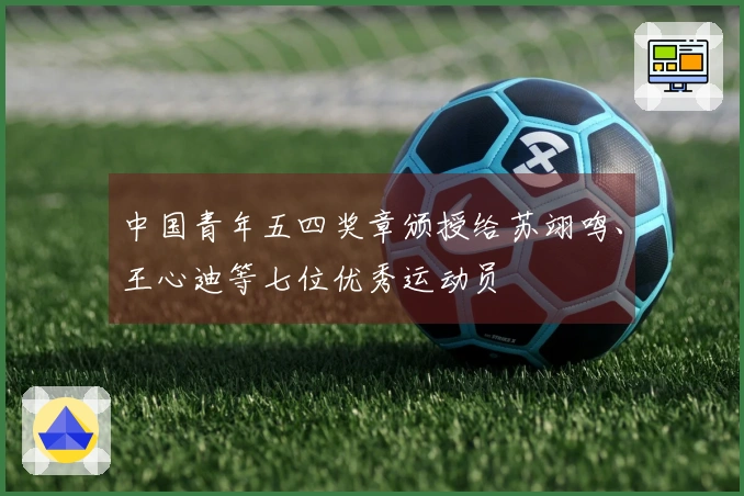 中国青年五四奖章颁授给苏翊鸣、王心迪等七位优秀运动员